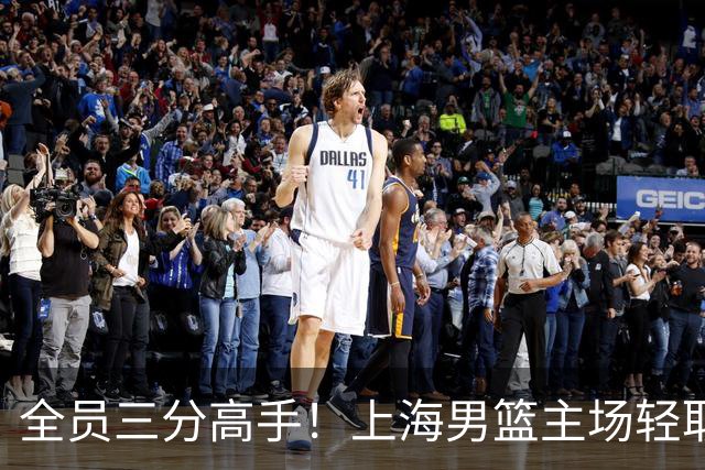 全员三分高手！上海男篮主场轻取广东